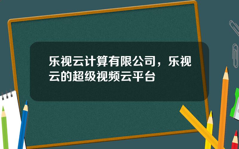 乐视云计算有限公司，乐视云的超级视频云平台