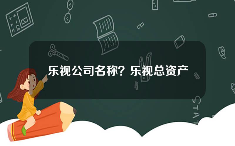 乐视公司名称？乐视总资产