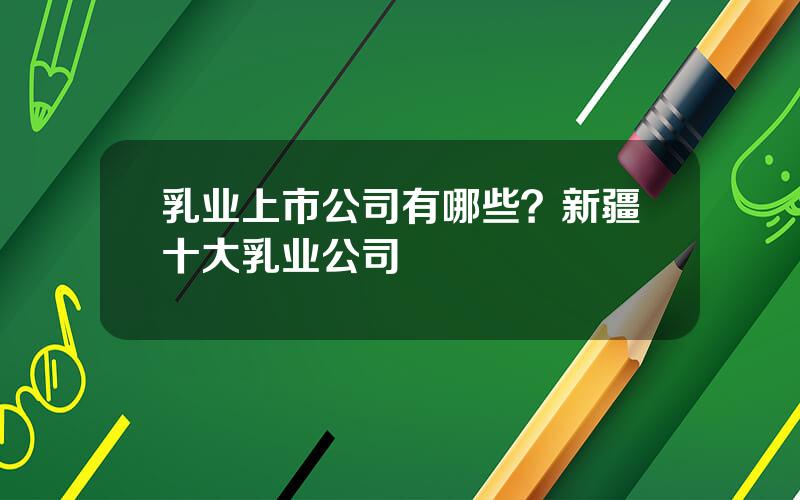 乳业上市公司有哪些？新疆十大乳业公司