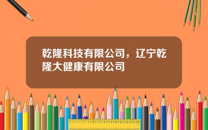 乾隆科技有限公司，辽宁乾隆大健康有限公司