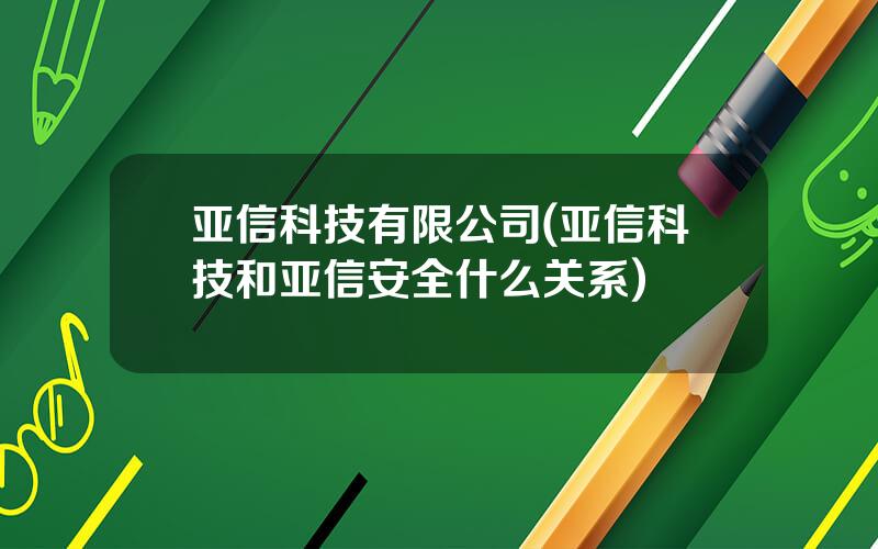 亚信科技有限公司(亚信科技和亚信安全什么关系)