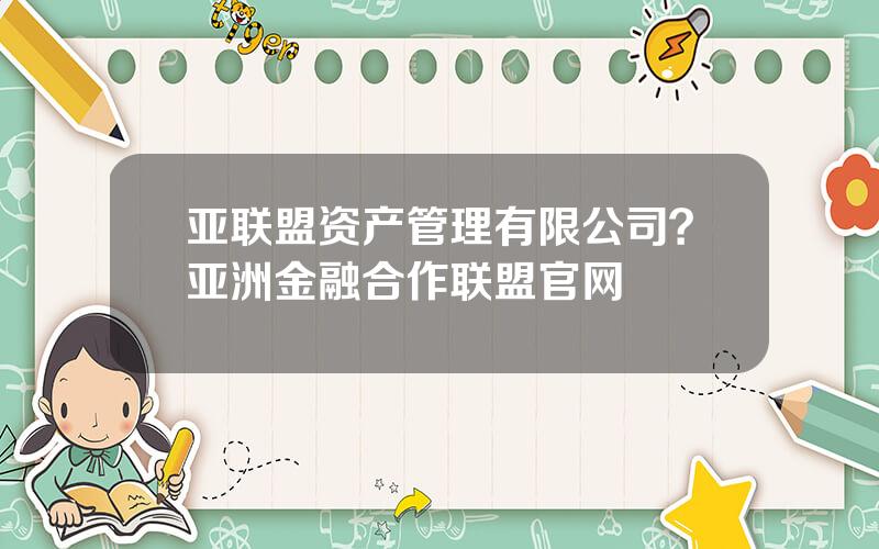 亚联盟资产管理有限公司？亚洲金融合作联盟官网