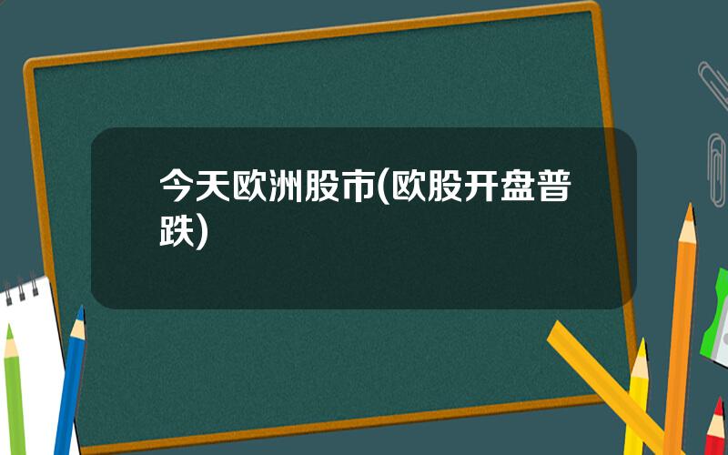 今天欧洲股市(欧股开盘普跌)