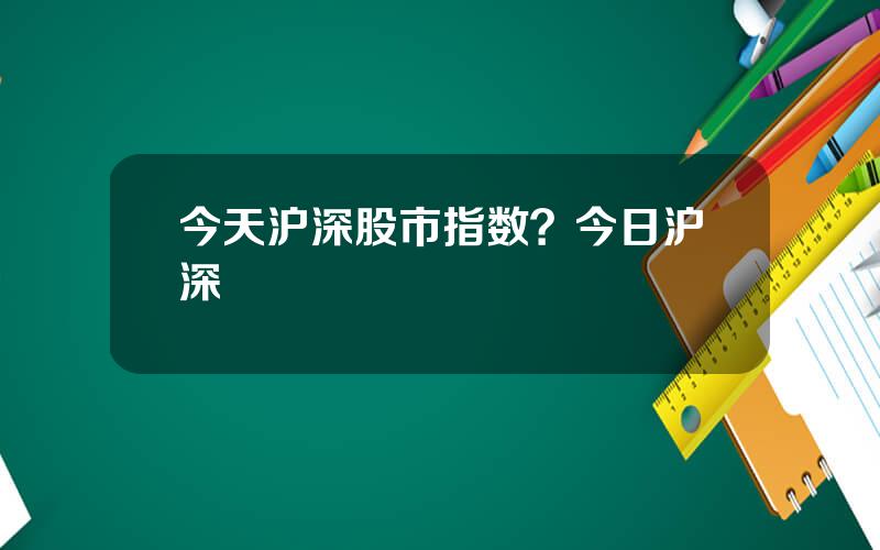 今天沪深股市指数？今日沪深