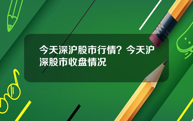 今天深沪股市行情？今天沪深股市收盘情况