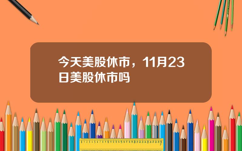 今天美股休市，11月23日美股休市吗