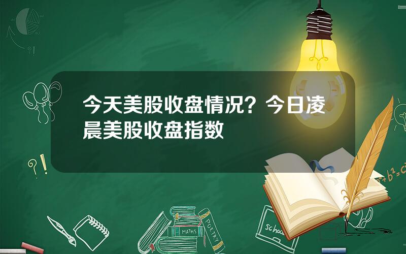 今天美股收盘情况？今日凌晨美股收盘指数