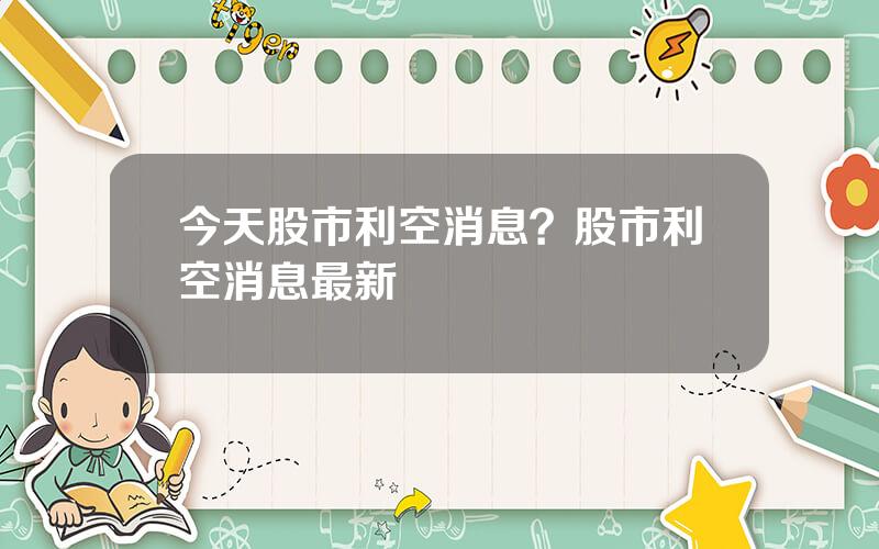 今天股市利空消息？股市利空消息最新