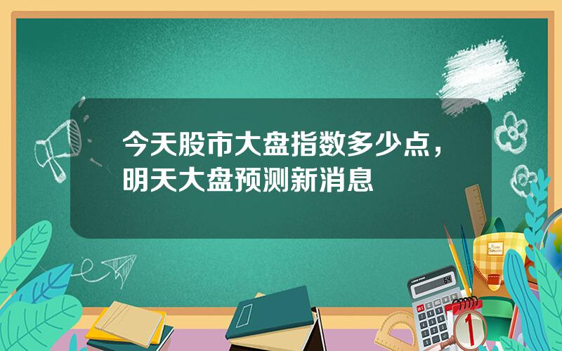 今天股市大盘指数多少点，明天大盘预测新消息