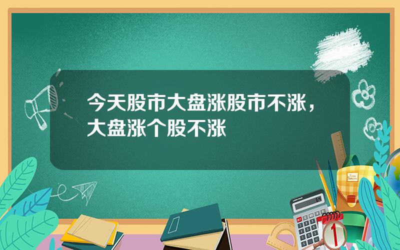 今天股市大盘涨股市不涨，大盘涨个股不涨