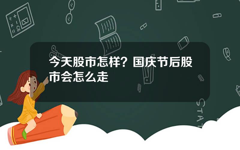 今天股市怎样？国庆节后股市会怎么走