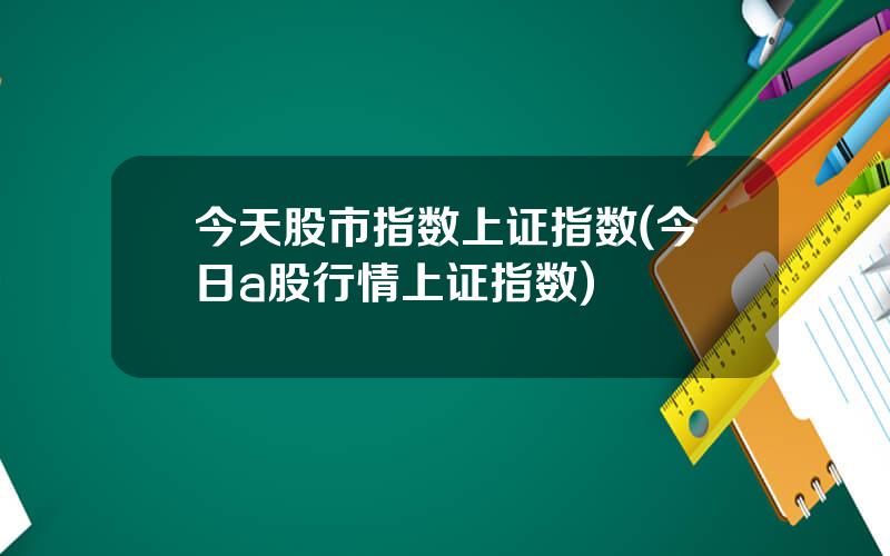 今天股市指数上证指数(今日a股行情上证指数)