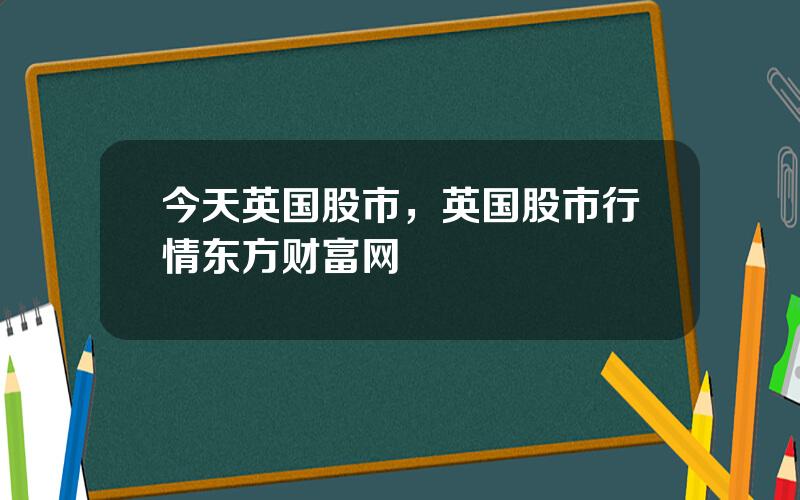 今天英国股市，英国股市行情东方财富网