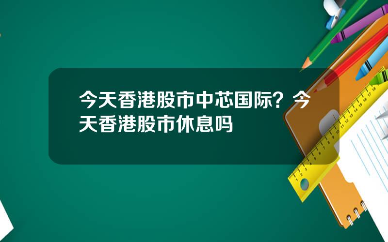 今天香港股市中芯国际？今天香港股市休息吗