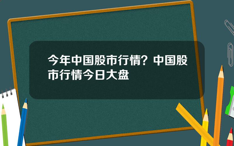 今年中国股市行情？中国股市行情今日大盘