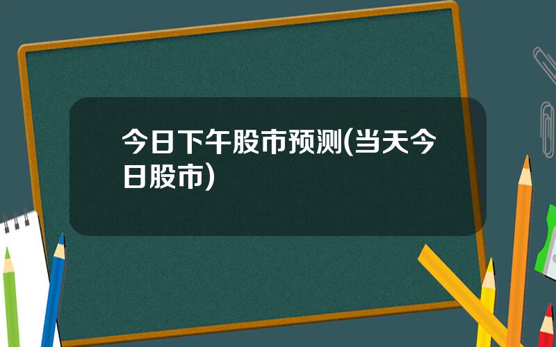 今日下午股市预测(当天今日股市)