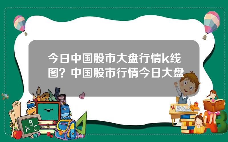 今日中国股市大盘行情k线图？中国股市行情今日大盘