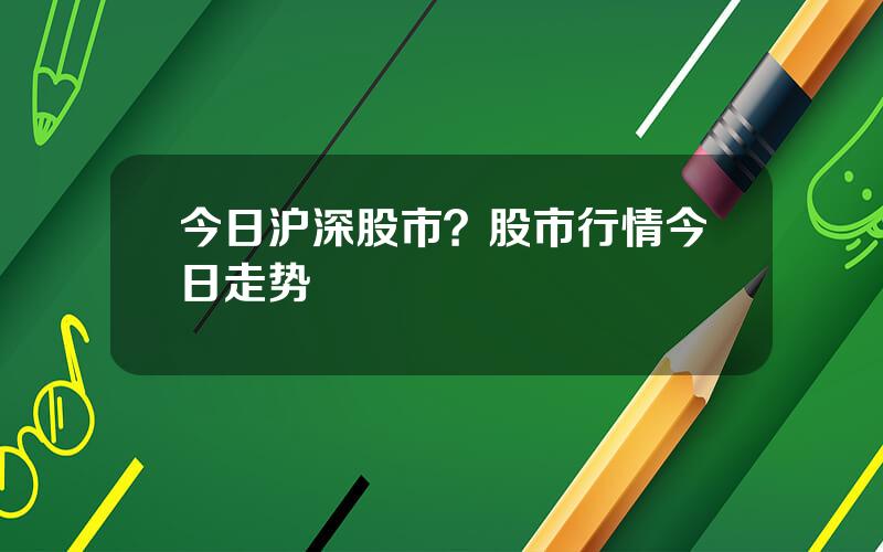 今日沪深股市？股市行情今日走势