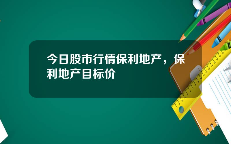 今日股市行情保利地产，保利地产目标价