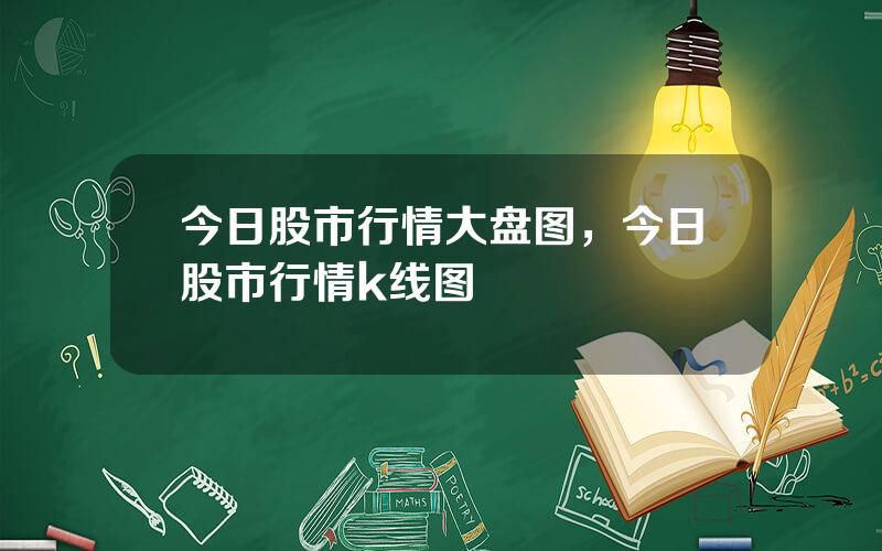 今日股市行情大盘图，今日股市行情k线图