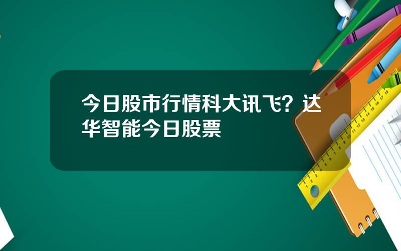 今日股市行情科大讯飞？达华智能今日股票