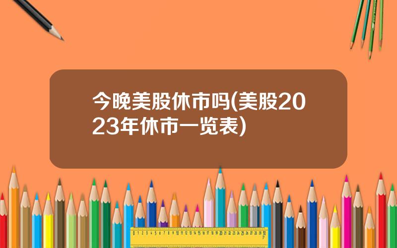 今晚美股休市吗(美股2023年休市一览表)