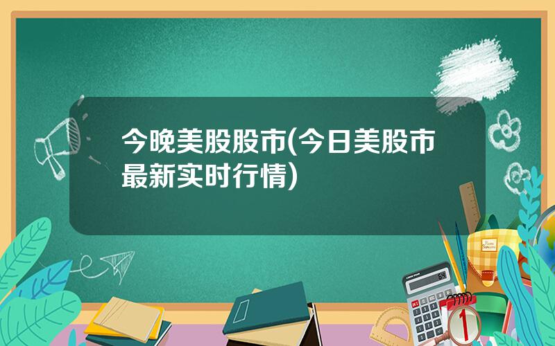 今晚美股股市(今日美股市最新实时行情)