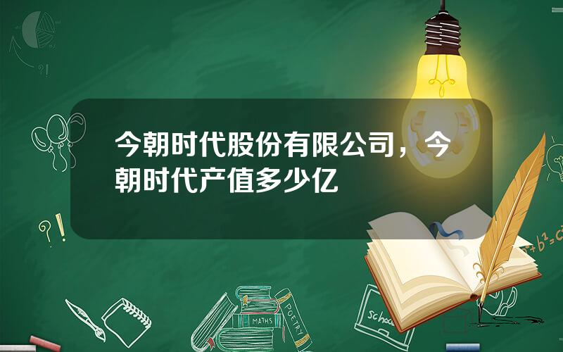 今朝时代股份有限公司，今朝时代产值多少亿