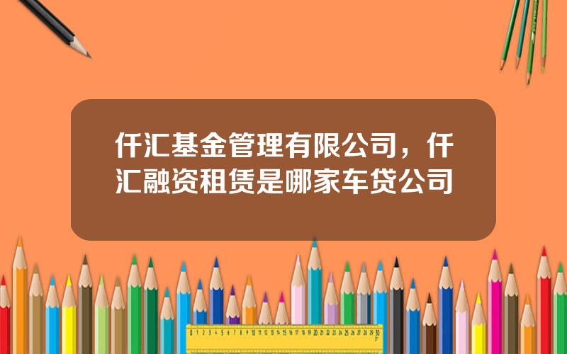 仟汇基金管理有限公司，仟汇融资租赁是哪家车贷公司