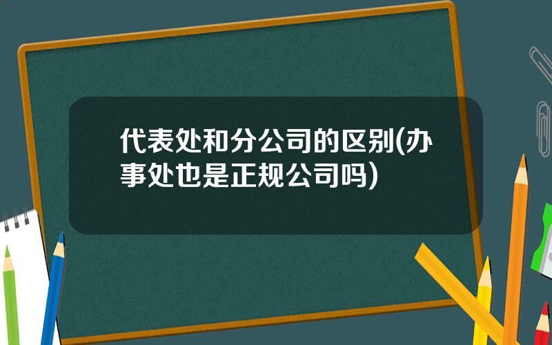 代表处和分公司的区别(办事处也是正规公司吗)