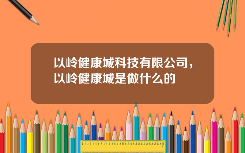 以岭健康城科技有限公司，以岭健康城是做什么的