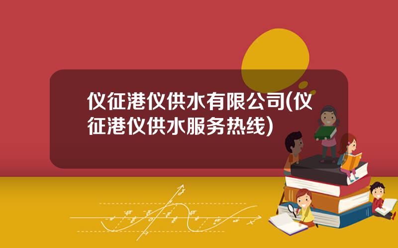 仪征港仪供水有限公司(仪征港仪供水服务热线)