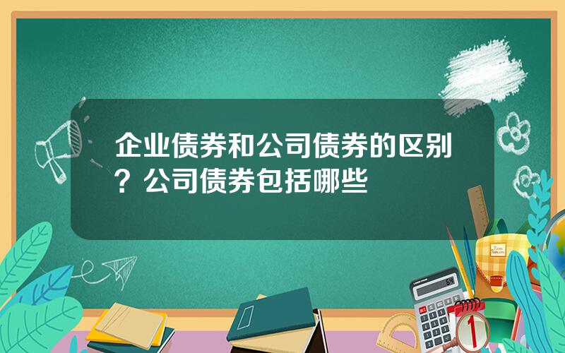 企业债券和公司债券的区别？公司债券包括哪些