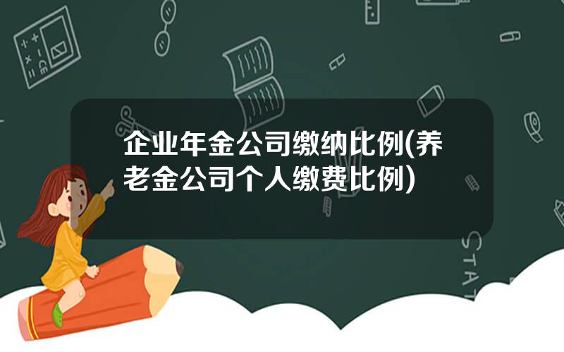 企业年金公司缴纳比例(养老金公司个人缴费比例)