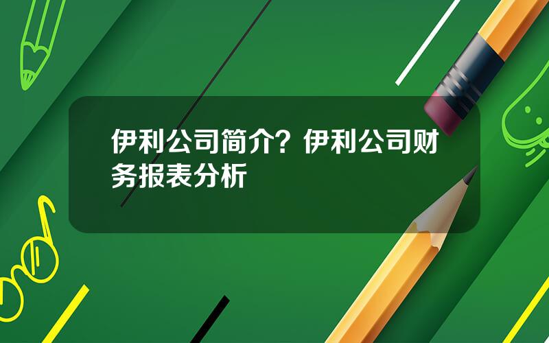 伊利公司简介？伊利公司财务报表分析