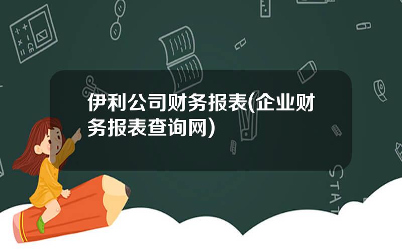 伊利公司财务报表(企业财务报表查询网)