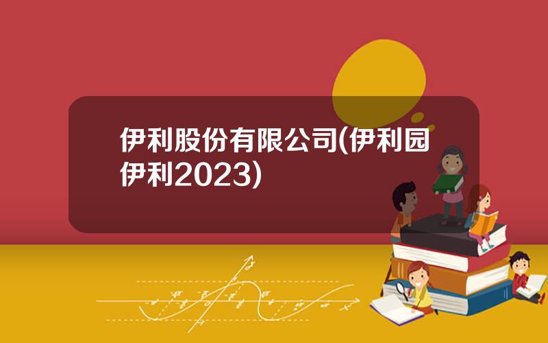 伊利股份有限公司(伊利园伊利2023)