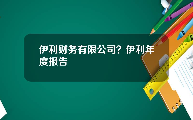 伊利财务有限公司？伊利年度报告