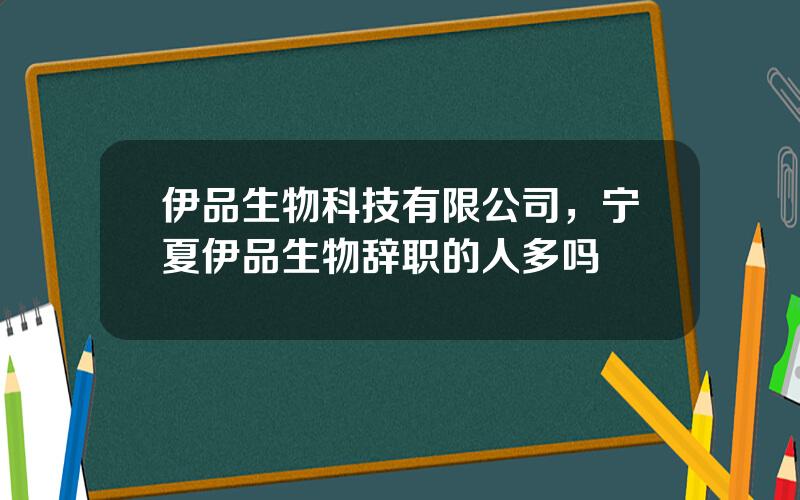 伊品生物科技有限公司，宁夏伊品生物辞职的人多吗