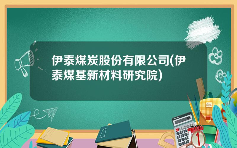 伊泰煤炭股份有限公司(伊泰煤基新材料研究院)