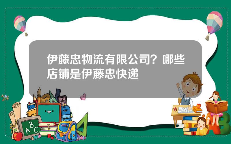 伊藤忠物流有限公司？哪些店铺是伊藤忠快递