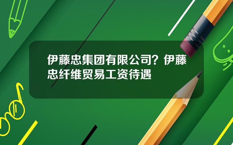 伊藤忠集团有限公司？伊藤忠纤维贸易工资待遇