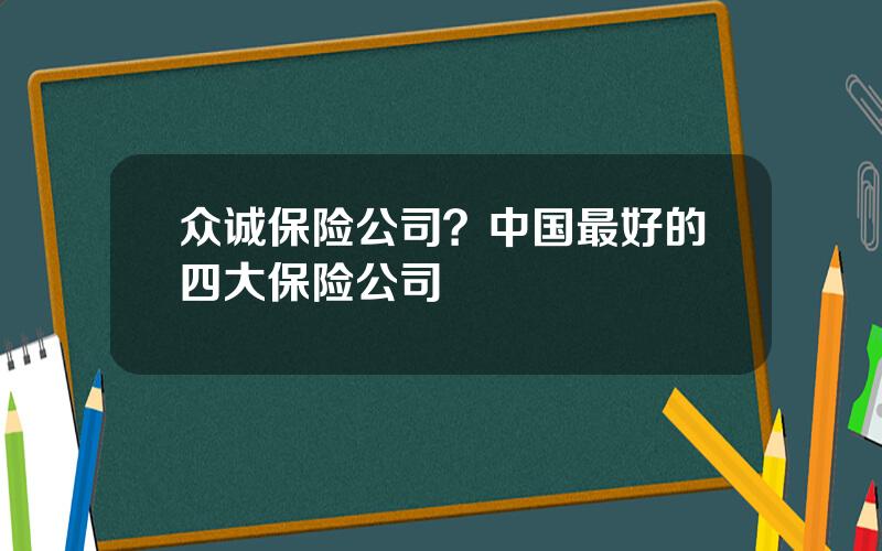 众诚保险公司？中国最好的四大保险公司