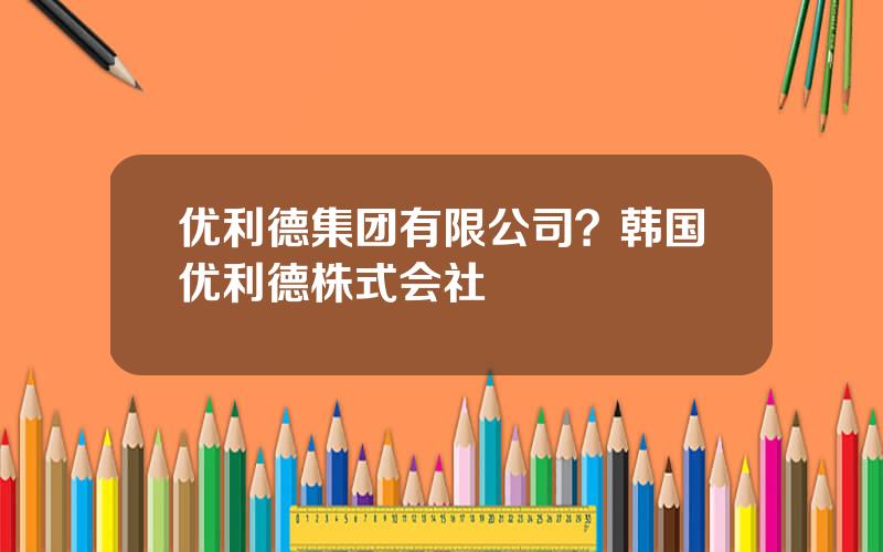 优利德集团有限公司？韩国优利德株式会社