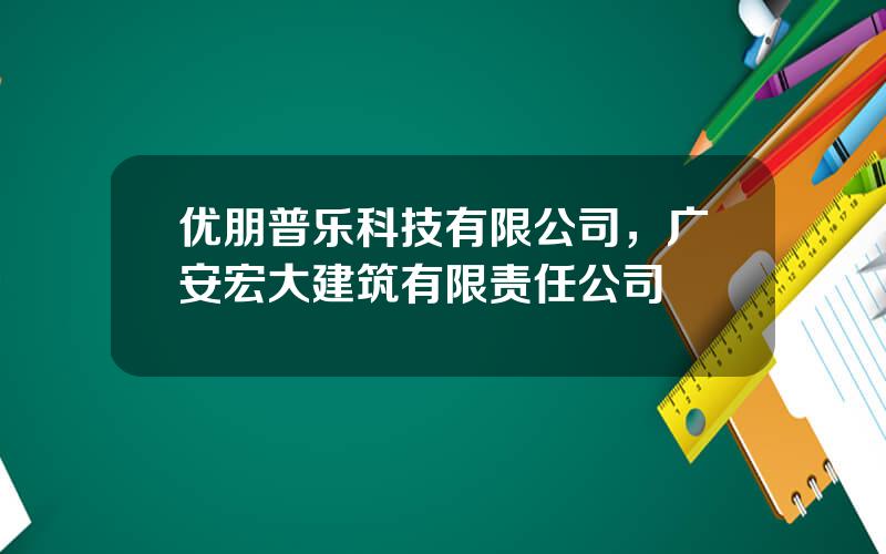 优朋普乐科技有限公司，广安宏大建筑有限责任公司