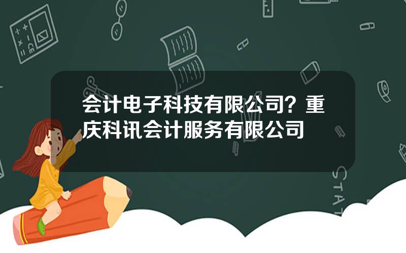 会计电子科技有限公司？重庆科讯会计服务有限公司