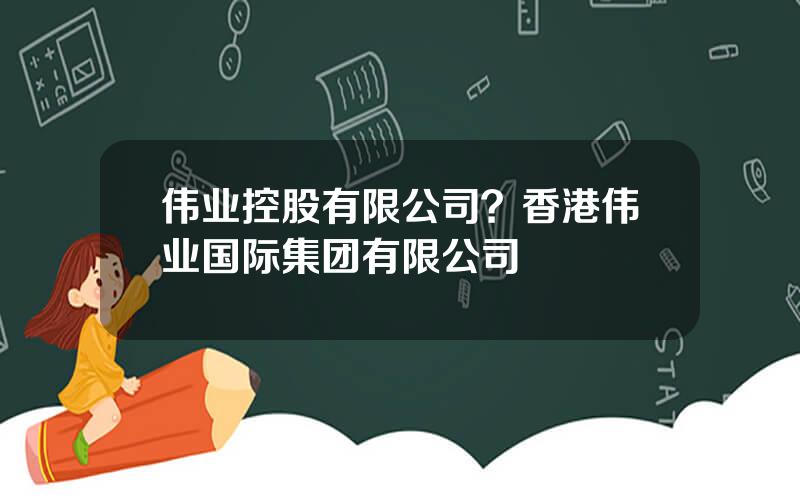 伟业控股有限公司？香港伟业国际集团有限公司