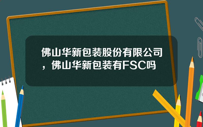 佛山华新包装股份有限公司，佛山华新包装有FSC吗