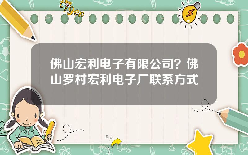 佛山宏利电子有限公司？佛山罗村宏利电子厂联系方式