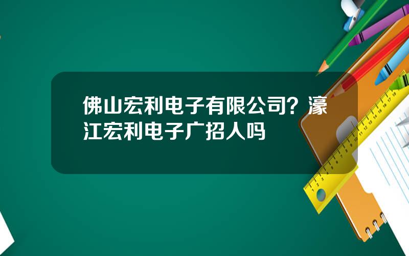 佛山宏利电子有限公司？濠江宏利电子广招人吗